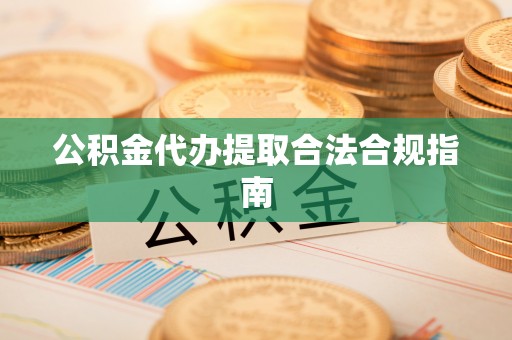 渭南公积金代办提取合法合规指南