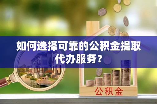 渭南如何选择可靠的公积金提取代办服务？