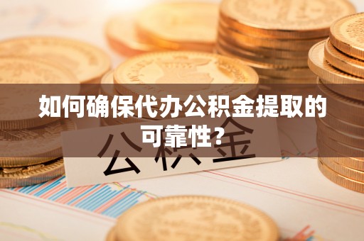 渭南如何确保代办公积金提取的可靠性？