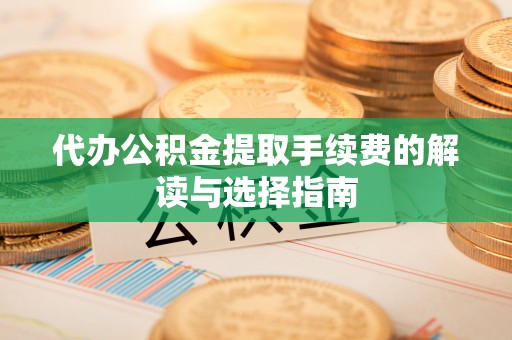渭南代办公积金提取手续费的解读与选择指南