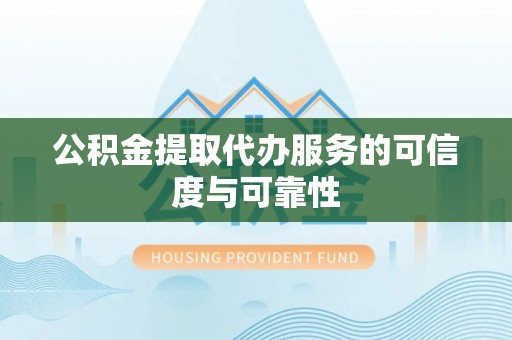 渭南公积金提取代办服务的可信度与可靠性